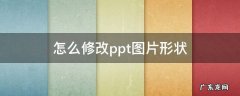 ppt中如何修改图片形状 怎么修改ppt图片形状