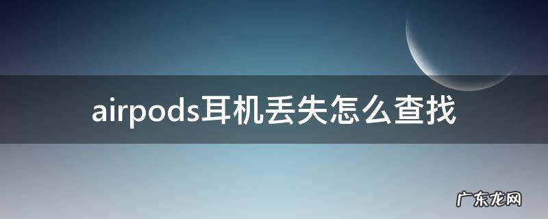 如何找到丢失的airpods耳机 airpods耳机丢失怎么查找