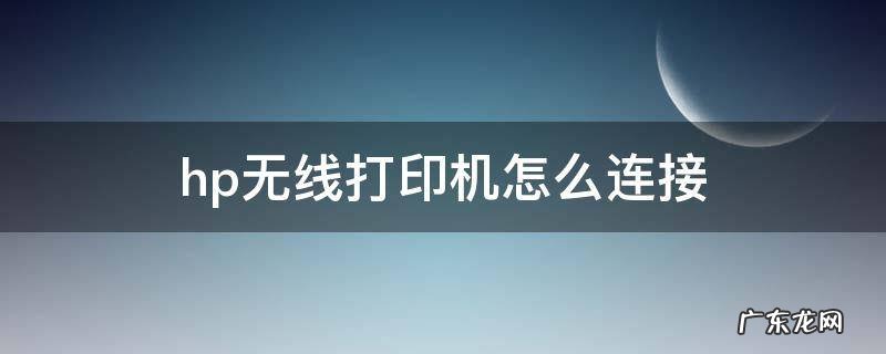 hp无线打印机怎么连接 hp无线打印机怎么连接wifi手机