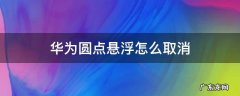 华为圆点悬浮怎么取消 华为怎么取消小圆点悬浮
