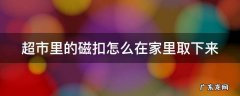超市里的磁扣怎么弄开 超市里的磁扣怎么在家里取下来