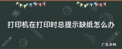 打印机在打印时总提示缺纸怎么办 打印机在打印时总提示缺纸怎么办呢