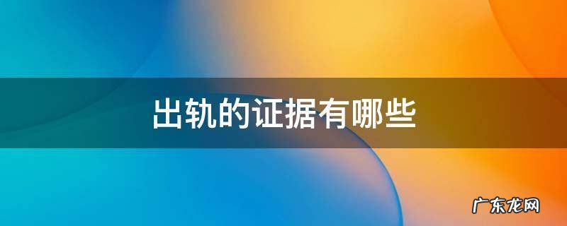 出轨的证据有哪些 出轨的证据有哪些?在家发展其他人的内衣晾晒是吗?