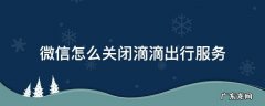 微信滴滴出行关闭怎么打开 微信怎么关闭滴滴出行服务