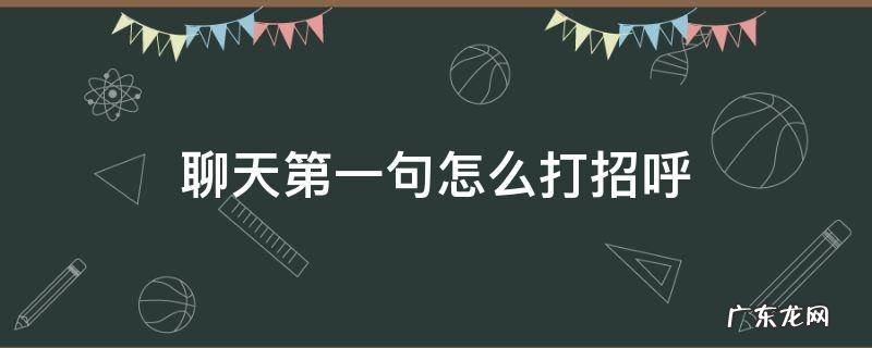 聊天第一句怎么打招呼 第一次聊天怎么打招呼语句