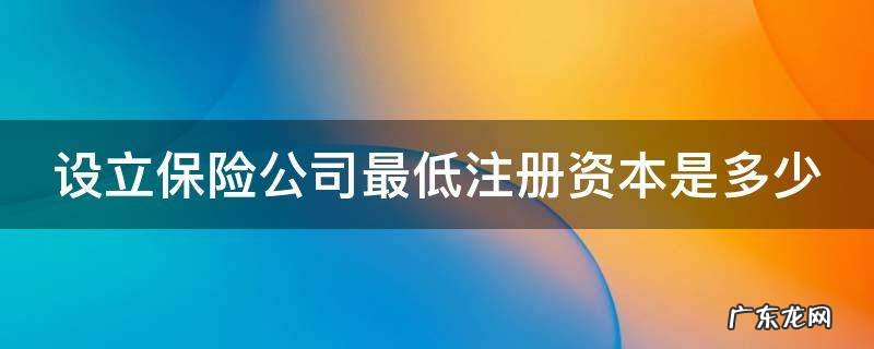 设立保险公司最低注册资本是多少 成立保险公司需要什么条件