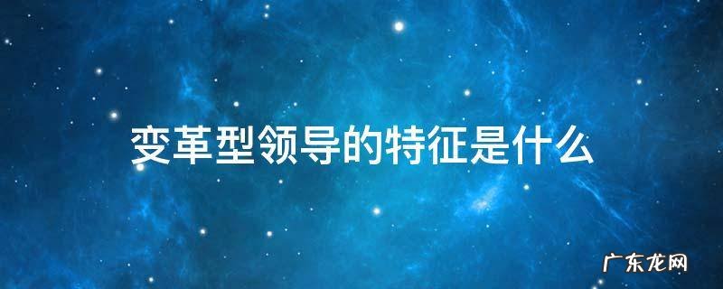 变革型领导包括哪几 个因素 变革型领导的特征是什么