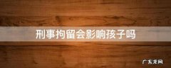 刑事拘留会影响孩子吗 刑事拘留会不会影响孩子
