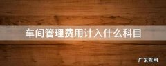 车间管理费用属于什么科目 车间管理费用计入什么科目