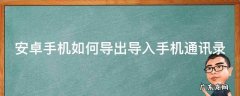 安卓手机如何导出导入手机通讯录 安卓手机怎么样导通讯录