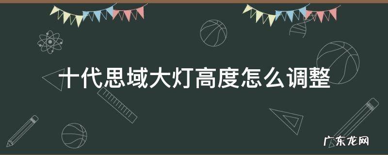 十代思域大灯高度怎么调整 思域大灯高度调到几