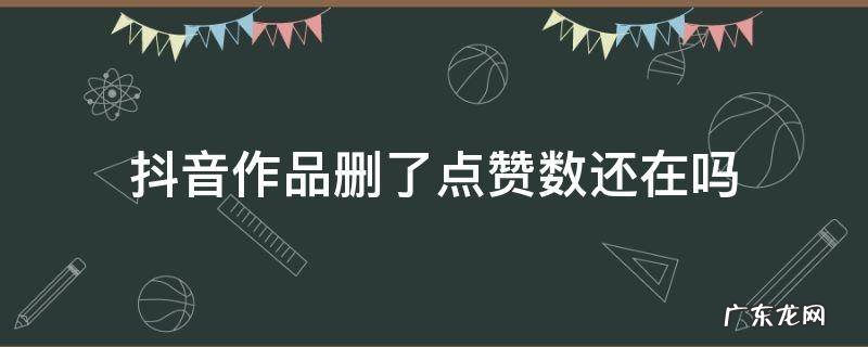 抖音的作品都删了怎么还有点赞数 抖音作品删了点赞数还在吗