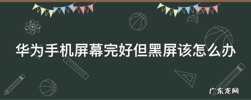 华为手机屏幕黑屏怎么办呢 华为手机屏幕完好但黑屏该怎么办