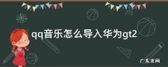 qq音乐怎么导入华为gt2 qq音乐怎么导入华为GT2cac
