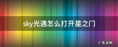 光遇的星之门怎么打开 sky光遇怎么打开星之门