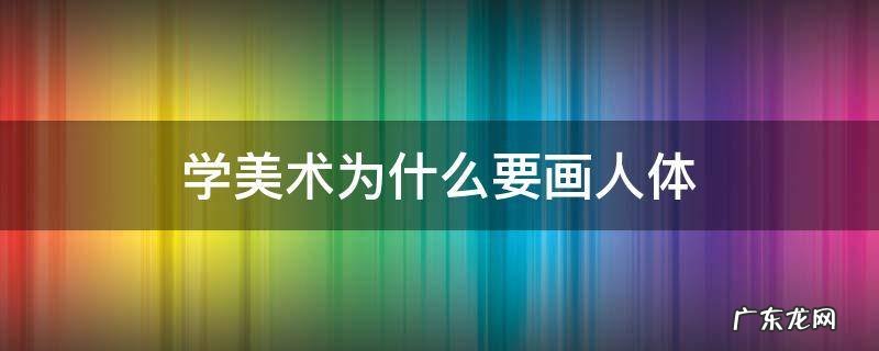 美术生为什么要画人体 学美术为什么要画人体