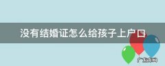 没有结婚证怎么给孩子上户口 夫妻俩没有结婚证怎么给孩子上户口