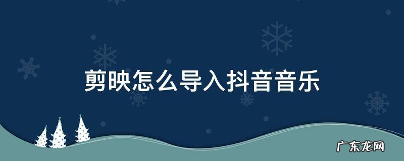 剪映怎么导入抖音音乐 剪映的音乐怎么导入抖音