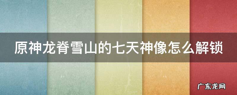 原神龙脊雪山的七天神像怎么解锁 原神龙脊雪山七天神像怎么解锁地图