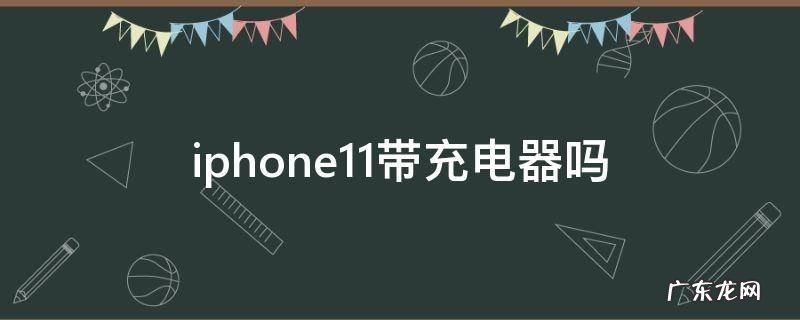 iphone11带充电器吗 iphone11带充电器么