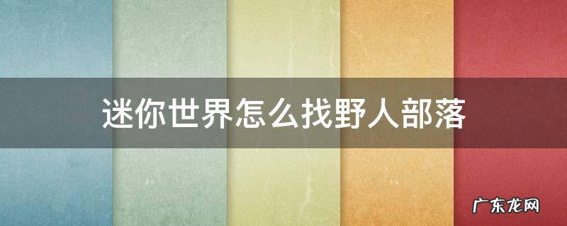 迷你世界怎么找野人部落 在迷你世界怎么找到野人部落
