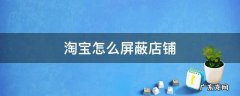 淘宝怎么屏蔽店铺 淘宝怎么屏蔽店铺动态