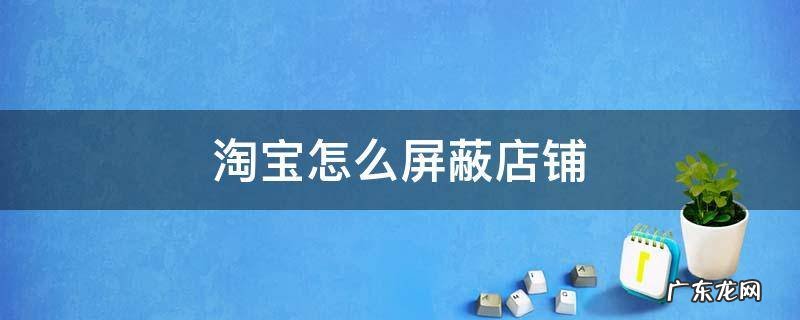 淘宝怎么屏蔽店铺 淘宝怎么屏蔽店铺动态