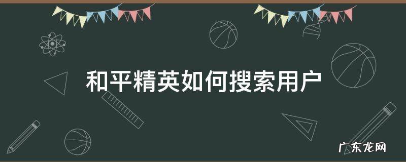 和平精英如何搜索用户 和平精英如何搜索玩家?
