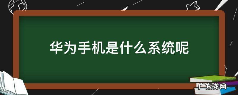 华为手机是什么系统呢 华为手机是什么系统呢?