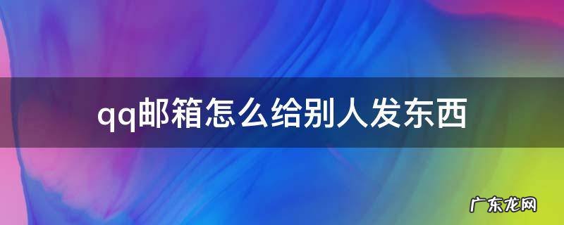 qq邮箱怎么给别人发东西 怎么用qq邮箱发东西到别人的邮箱