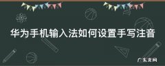华为手机输入法如何设置手写注音 华为手机输入法怎么设置手写和拼音