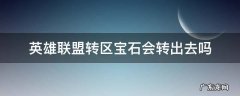 lol转区宝石没转过去 英雄联盟转区宝石会转出去吗