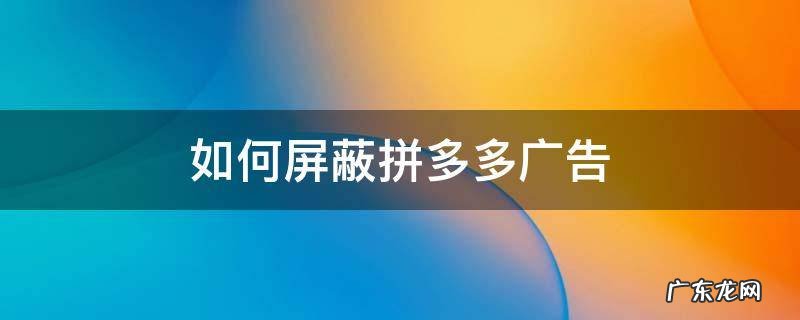 百度如何屏蔽拼多多广告 如何屏蔽拼多多广告