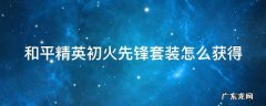 和平精英初火先锋有入场特效吗 和平精英初火先锋套装怎么获得
