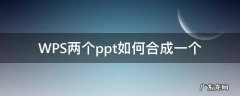 WPS两个ppt如何合成一个 wps俩个ppt怎么合成一个