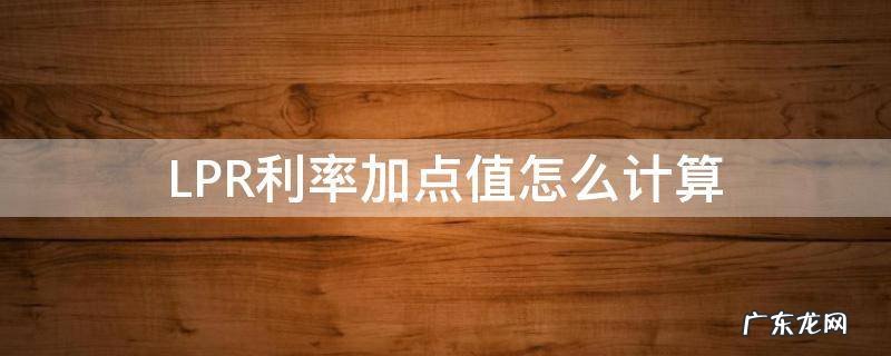 LPR利率加点值怎么计算 lpr利率加点数值怎么计算