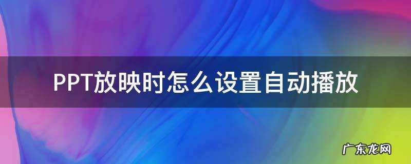 PPT自动放映怎么设置 PPT放映时怎么设置自动播放