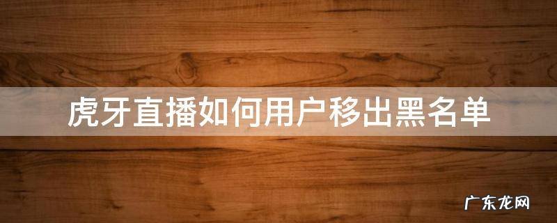 虎牙直播怎么把人从黑名单拉出来 虎牙直播如何用户移出黑名单