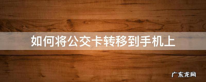 如何将公交卡转移到手机上 如何把公交卡片移入到手机上