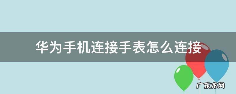 华为的手表怎么和手机连接 华为手机连接手表怎么连接
