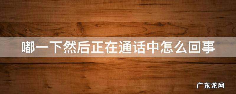 嘟一下然后正在通话中怎么回事