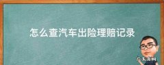 查车险出险理赔记录 怎么查汽车出险理赔记录
