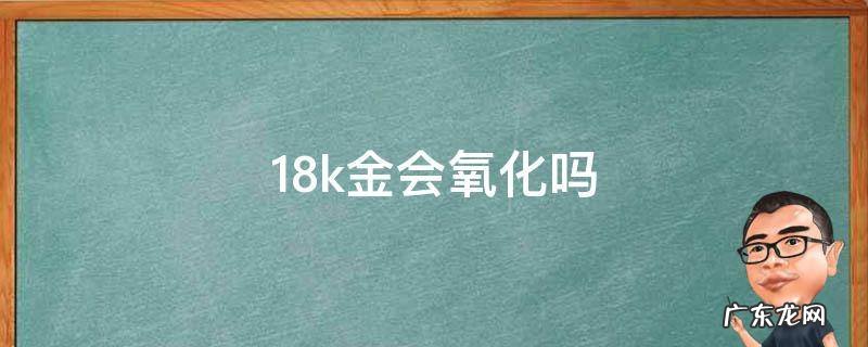 18k金会氧化吗 18k金长时间不带会氧化吗