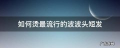 如何烫最流行的波波头短发 波波头烫发短发