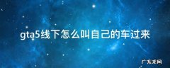 gta5线下如何叫自己的车 gta5线下怎么叫自己的车过来