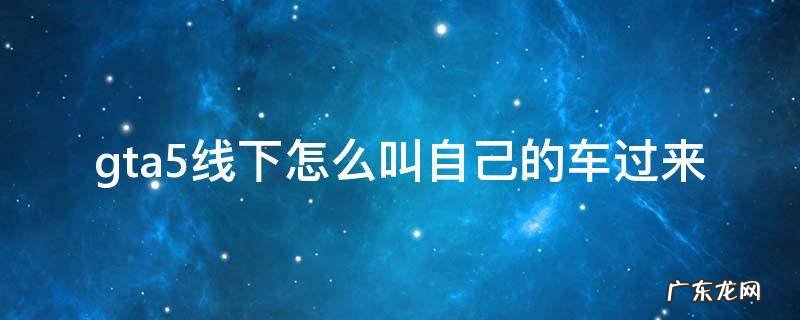 gta5线下如何叫自己的车 gta5线下怎么叫自己的车过来