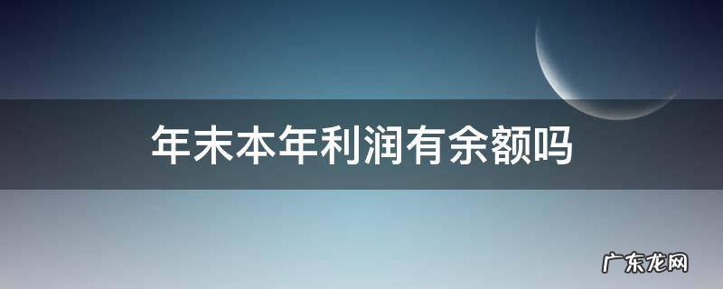 本年利润年末有余额怎么回事 年末本年利润有余额吗