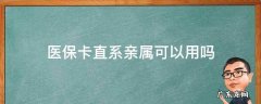 上海医保卡直系亲属可以用吗 医保卡直系亲属可以用吗