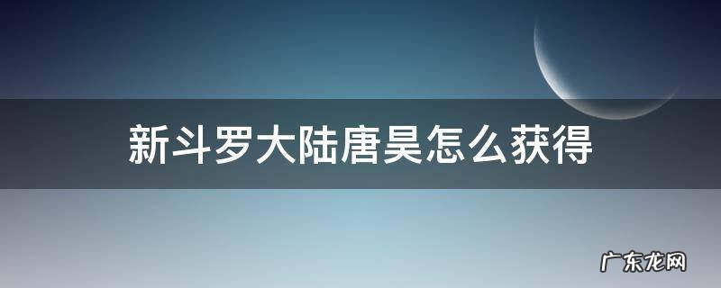新斗罗大陆唐昊怎么获得碎片 新斗罗大陆唐昊怎么获得