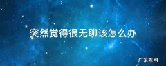 感觉非常无聊怎么办 突然觉得很无聊该怎么办